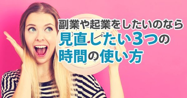 副業や起業をしたいのなら、見直したい3つの時間の使い方