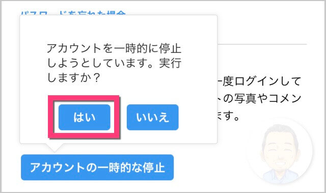 「アカウントを一時的に停止しようとしています。実行しますか？」と表示されたら《はい》をタップすると、アカウントが一時的に停止されログアウトします。