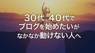 30代、40代でブログを始めたいがなかなか動けない人へ