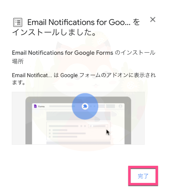 「Email Notifications for Google Forms をインストールしました。」と表示されたら《完了》をクリック